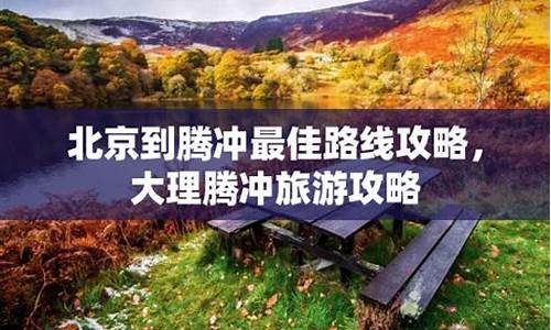 北京到腾冲旅游路线_北京到腾冲旅游路线攻略